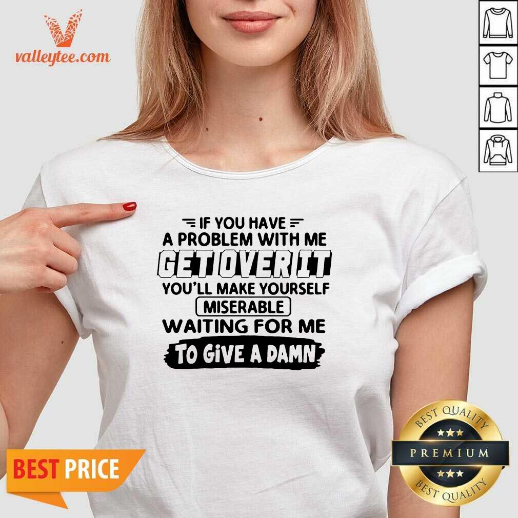 Pretty If You Have A Problem With Me Get Over It Youll Make Yourself Shirt - Image 5