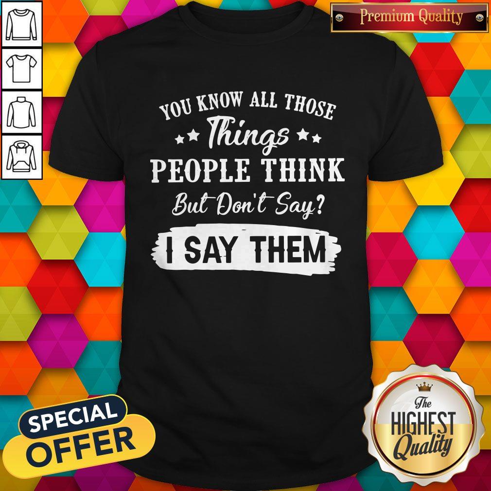 You Know All Those Things People Think But Don’t Say I Say Them Shirt
