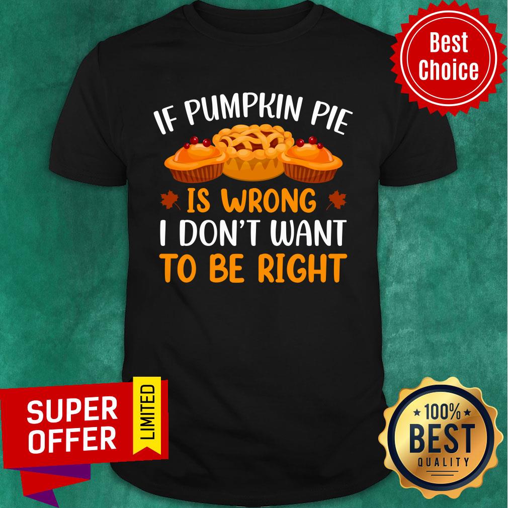 If Pumpkin Pie Is Wrong I Don't Want To Be Right Shirt