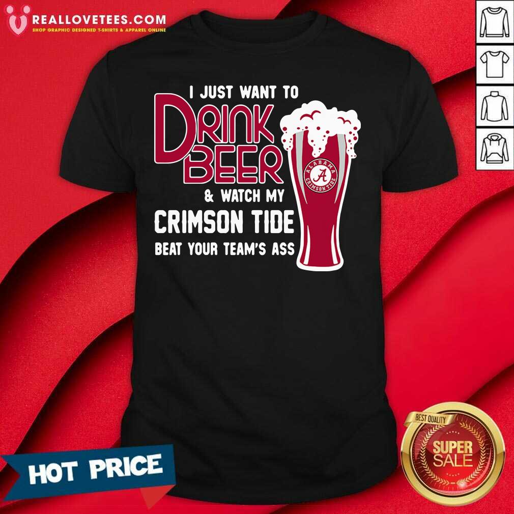 Love I Just Want To Drink Beer And Watch My Crimson Tide Beat Your Teams Ass Shirt