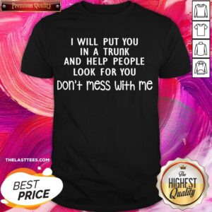 Perfect I Will Put You In A Trunk And Help People Look For You Don’t Mess With Me Shirt