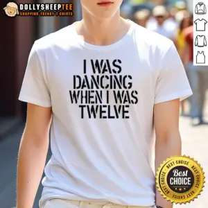 Good I Was Dancing When I Was Twelve 0 Tshirts Sweater Hoodie Shirt