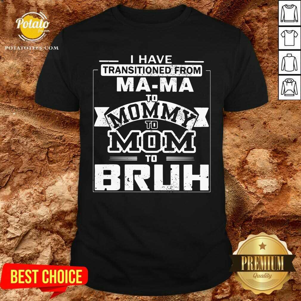 I’ve Got Transition From Ma Ma To Mommy To Mom To Bruh Shirt