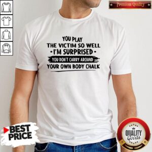 Awesome You Play The Victim So Well I’m Surprised You Don’t Carry Around Your Shirt