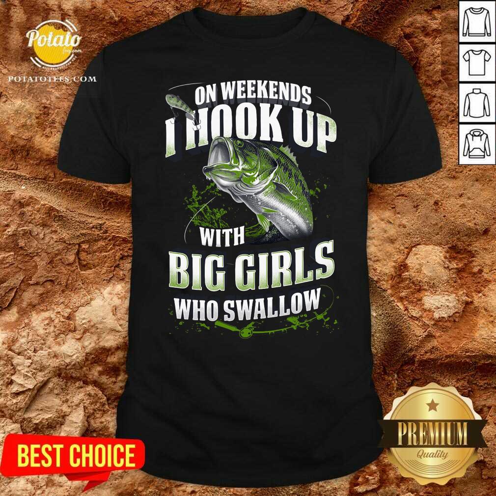 Premium On Weekends I Hook Up With Big Girls Who Swallow Fishing Shirt