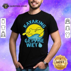 Good Women’s Kayaking Gets Me Wet Shirt