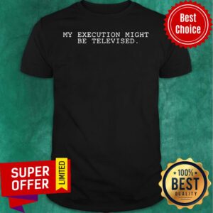 Premium My Execution Might Be Televised Shirt