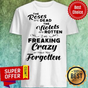 The Roses Are Dead And The Violets Are Rotten I'm Freaking Crazy Or Have You Forgotten Shirt