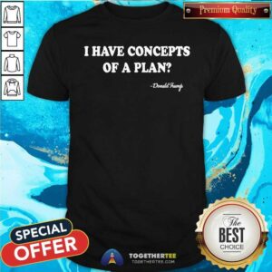 Funny I Have Concepts Of A Plan Donald Trump T-Shirt