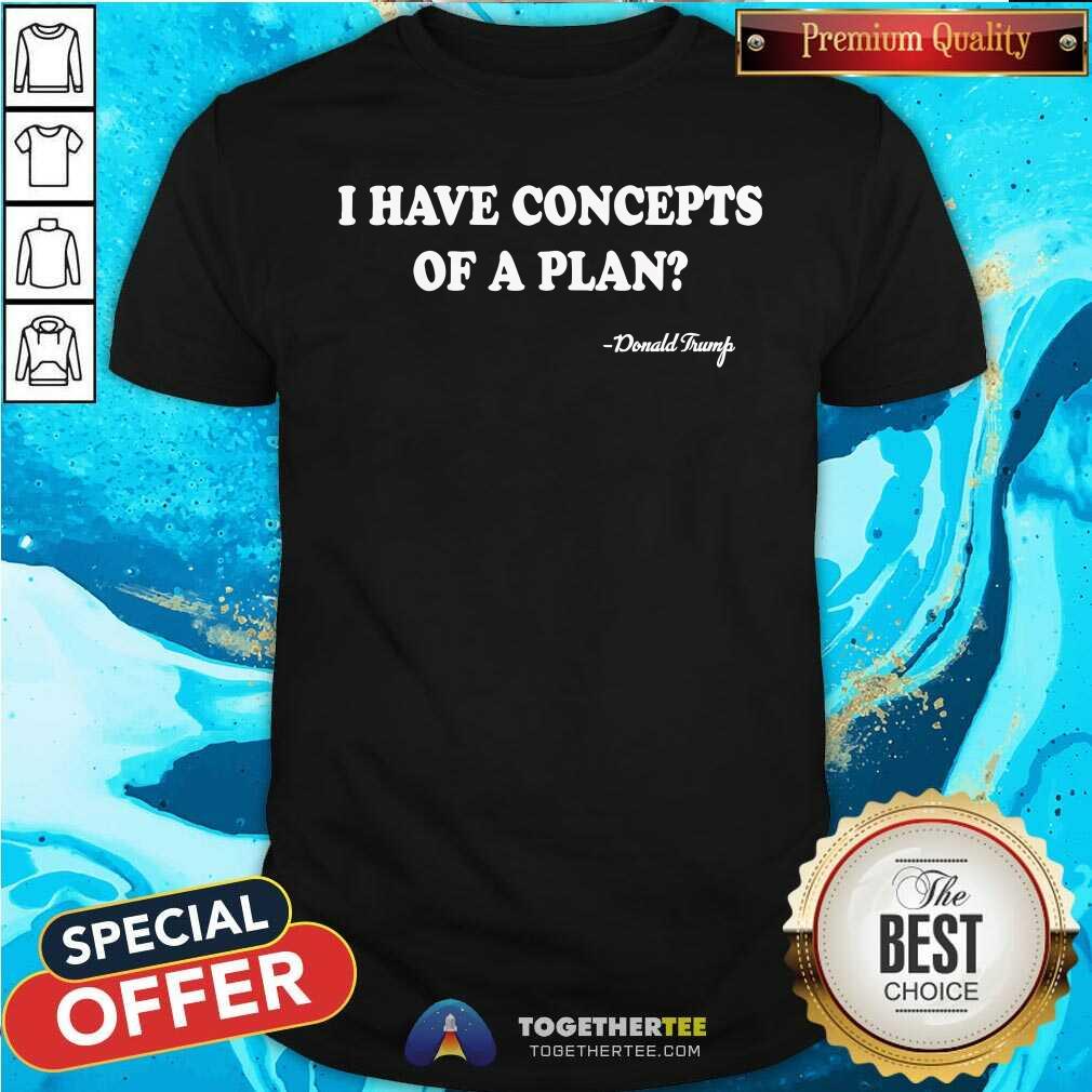 Funny I Have Concepts Of A Plan Donald Trump T-Shirt