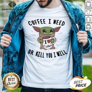 Awesome Baby Yoda Coffee I Need Or Kill You I Will Shirt