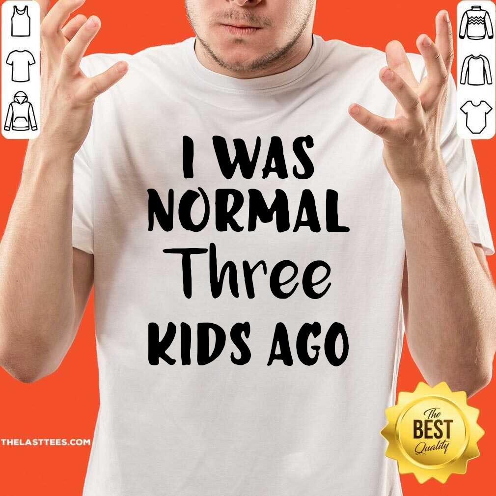Beautiful I Was Normal Three Kids Ago Shirt