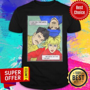 Official I Can Feel That We'Ve Changed And We'Re Better This Way Shirt