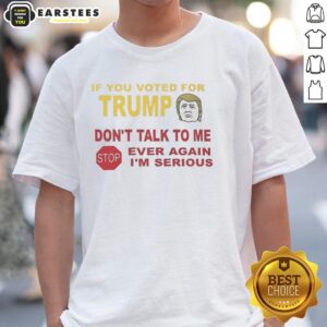 Hot If You Voted For Trump Don't Talk To Me Ever Again I'm Serious T-Shirt