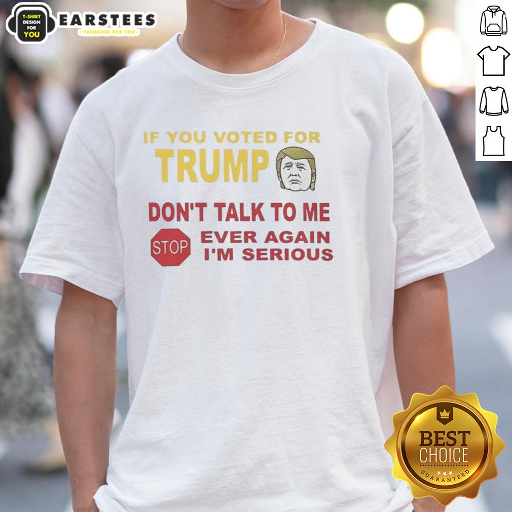 Hot If You Voted For Trump Don't Talk To Me Ever Again I'm Serious T-Shirt