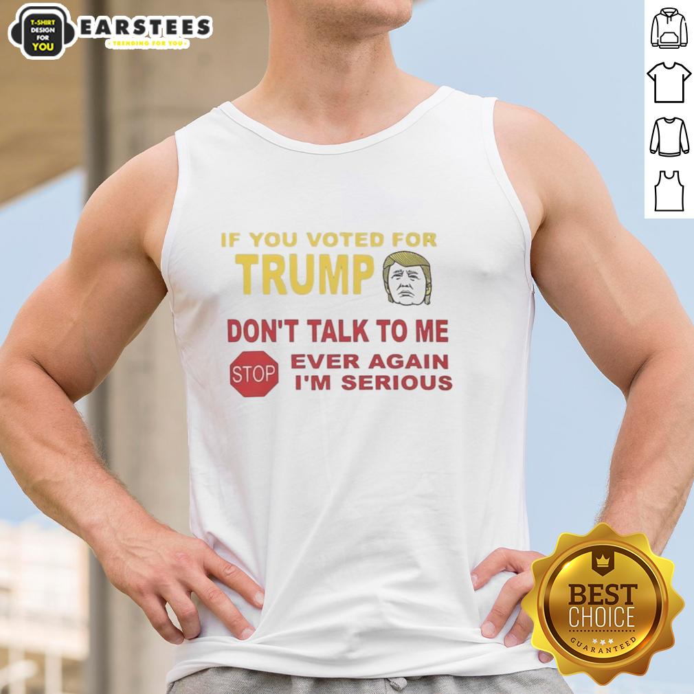 Hot If You Voted For Trump Don't Talk To Me Ever Again I'm Serious T-Shirt - Image 4