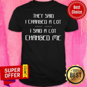 Awesome They Said I Changed A Lot I Said A Lot Changed Me Shirt