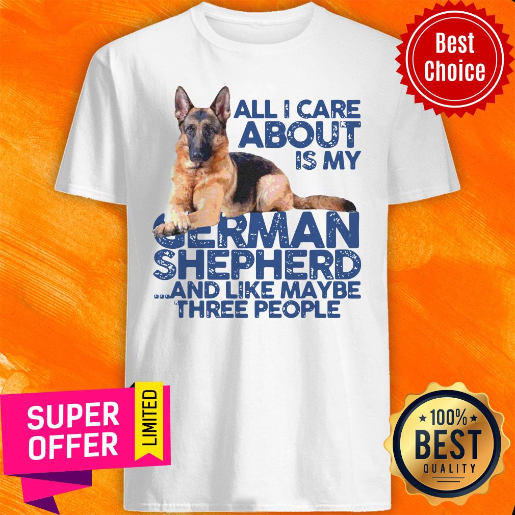 All I Care About My German Shepherd And Like Maybe Three People Shirt