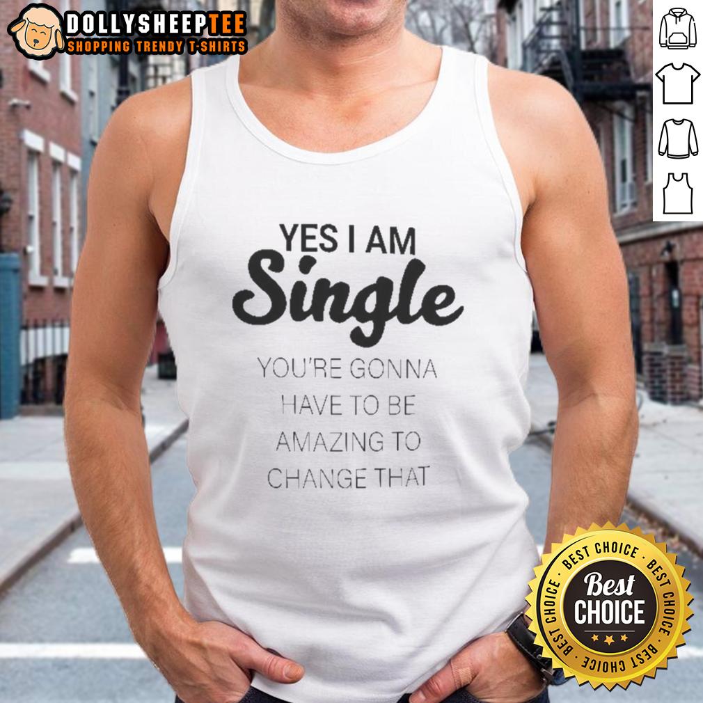 Good Yes I Am Single You’re Gonna Have To Be Amazing To Change That T-Shirt - Image 4