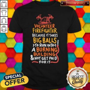 Volunteer Firefighter Because It Takes Big Balls To Run Into A Burning Building And Not Get Paid For It Shirt