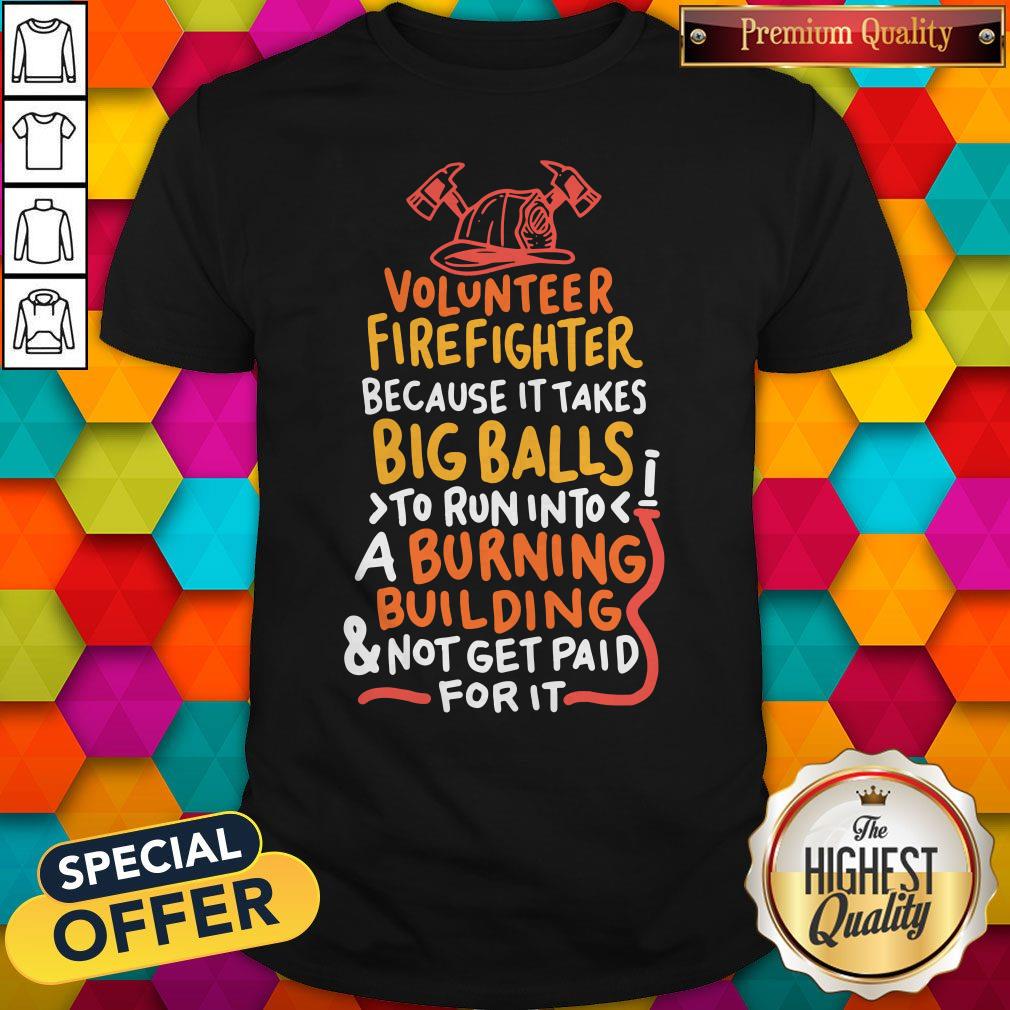 Volunteer Firefighter Because It Takes Big Balls To Run Into A Burning Building And Not Get Paid For It Shirt