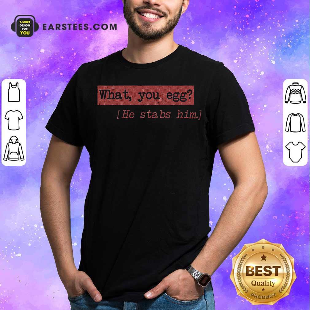 Good What You Egg He Stabs Him Shirt