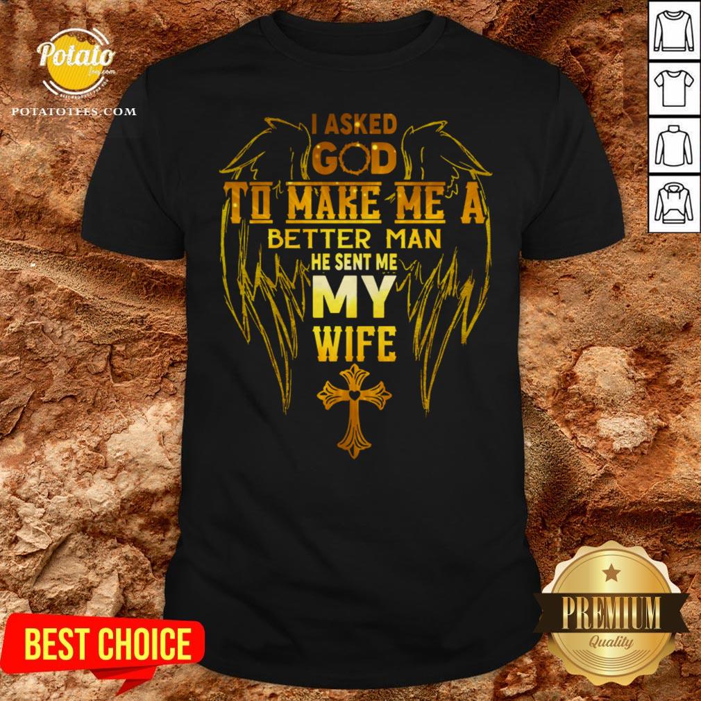 I Asked God To Make Me A Better Man He Sent Me My Wife Shirt
