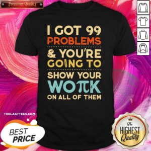 Nice I Got 99 Problems And You’re Going To Show Your Work On All Of Them Shirt