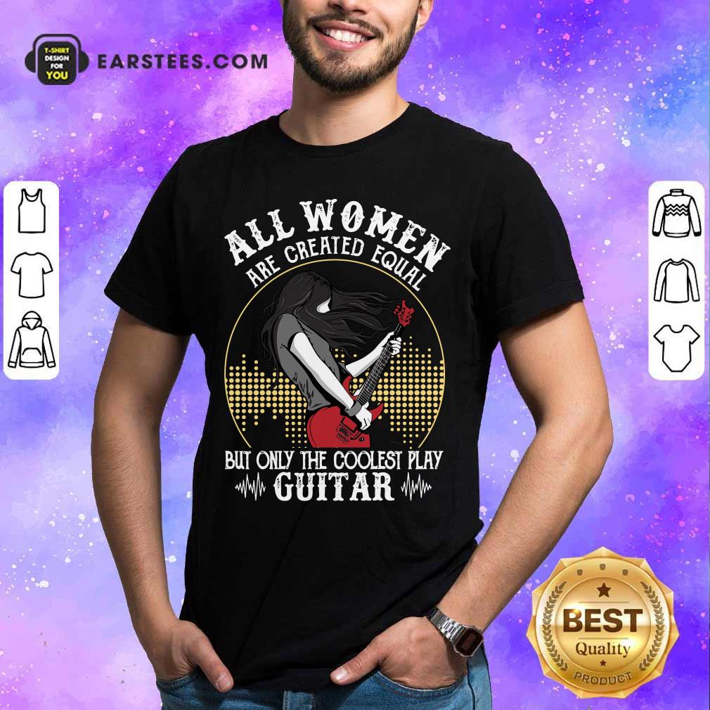 All Women Are Created Equal But Only The Coolest Play Guitar Shirt