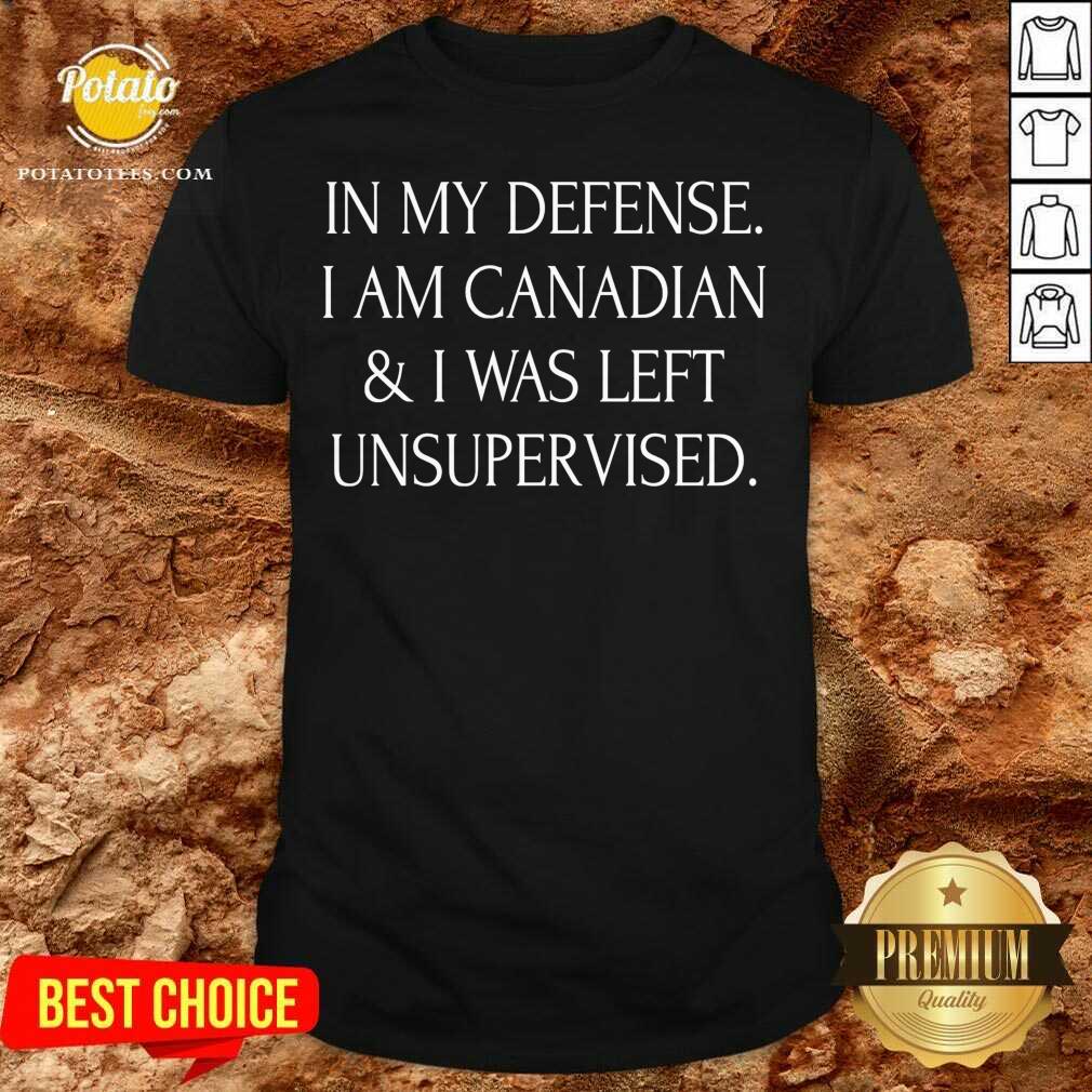 In My Defense I Am Canadian And I Was Left Unsupervised Shirt