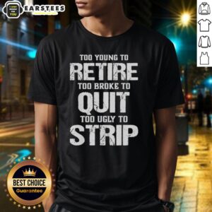 Awesome Too Young To Retire Too Broke To Quit Too Ugly To Strip T-Shirt