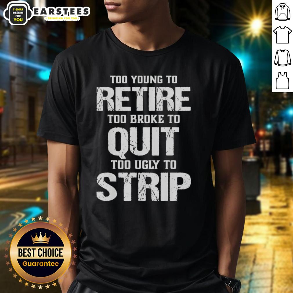 Awesome Too Young To Retire Too Broke To Quit Too Ugly To Strip T-Shirt