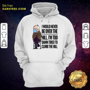 Alternative view of Good Bernie Sanders I Would Never Be Over The Hill Im Too Damn Tired To Climb The Hill Shirt