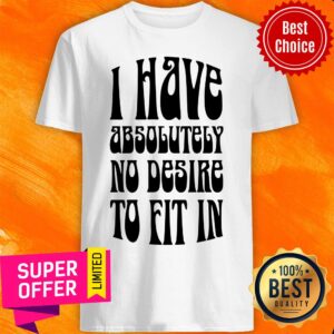Funny I Have Absolutely No Desire To Fit In Shirt