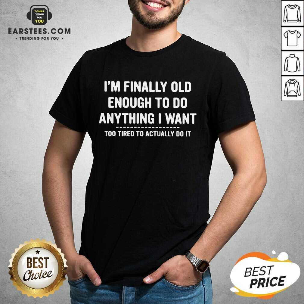 Happy Finally Old Enough Tired To Actually Shirt