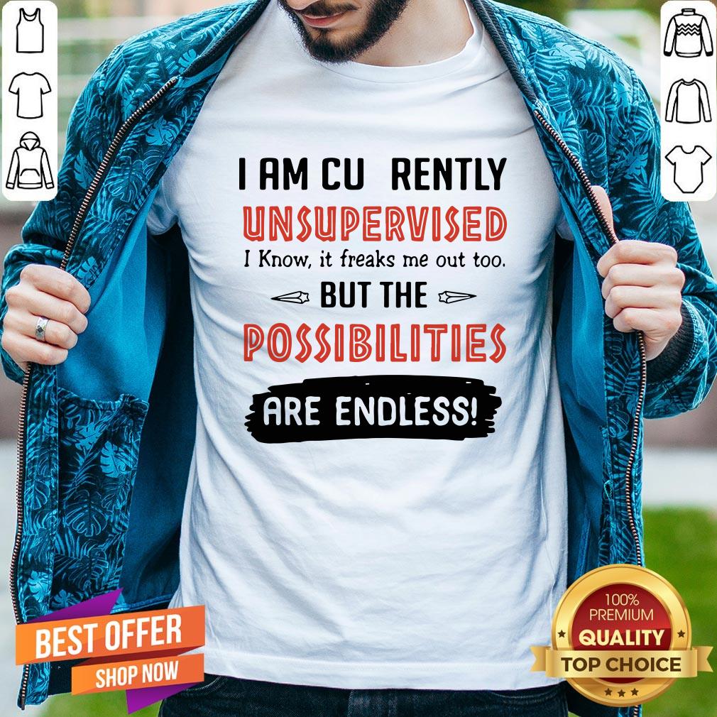 I Am Currently Unsupervised I Know It Freaks Me Out Too But The Possibilities Are Endless Shirt