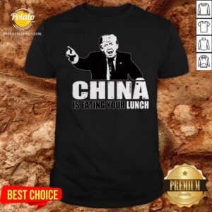 Donald Trump Says China Is Eating Your Lunch Shirt