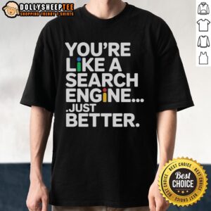Top You're Like A Search Engine Just Better T-Shirt