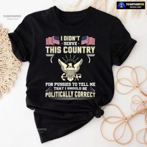 I Didn’t Serve This Country For Pussies To Tell Me That I Should Be Politically Correct T-Shirt