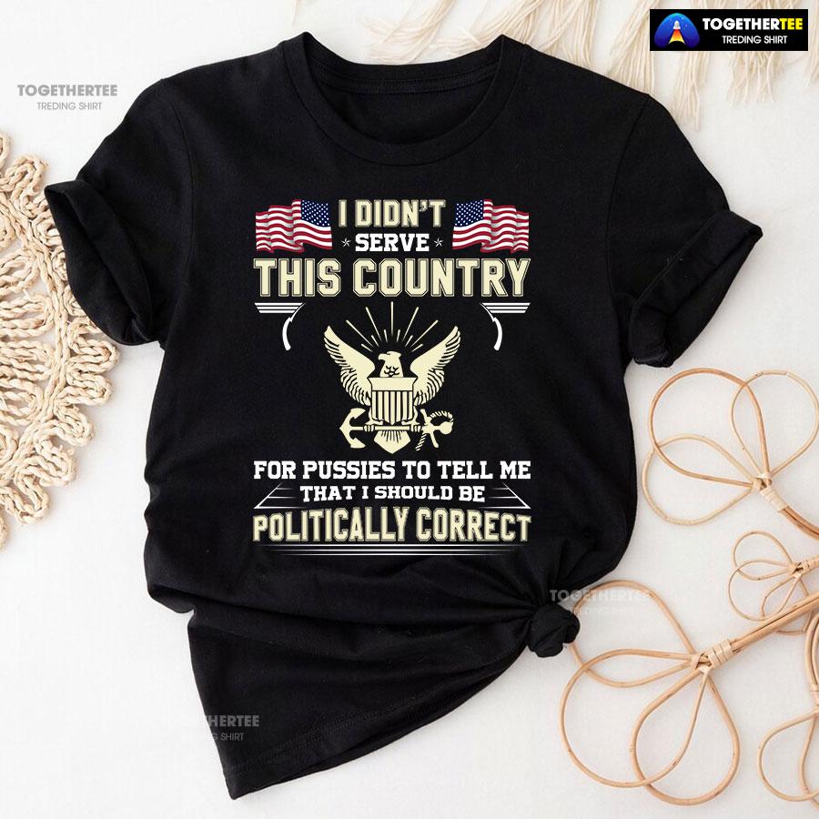I Didn’t Serve This Country For Pussies To Tell Me That I Should Be Politically Correct T-Shirt