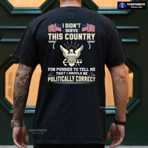 Alternative view of I Didn’t Serve This Country For Pussies To Tell Me That I Should Be Politically Correct T-Shirt