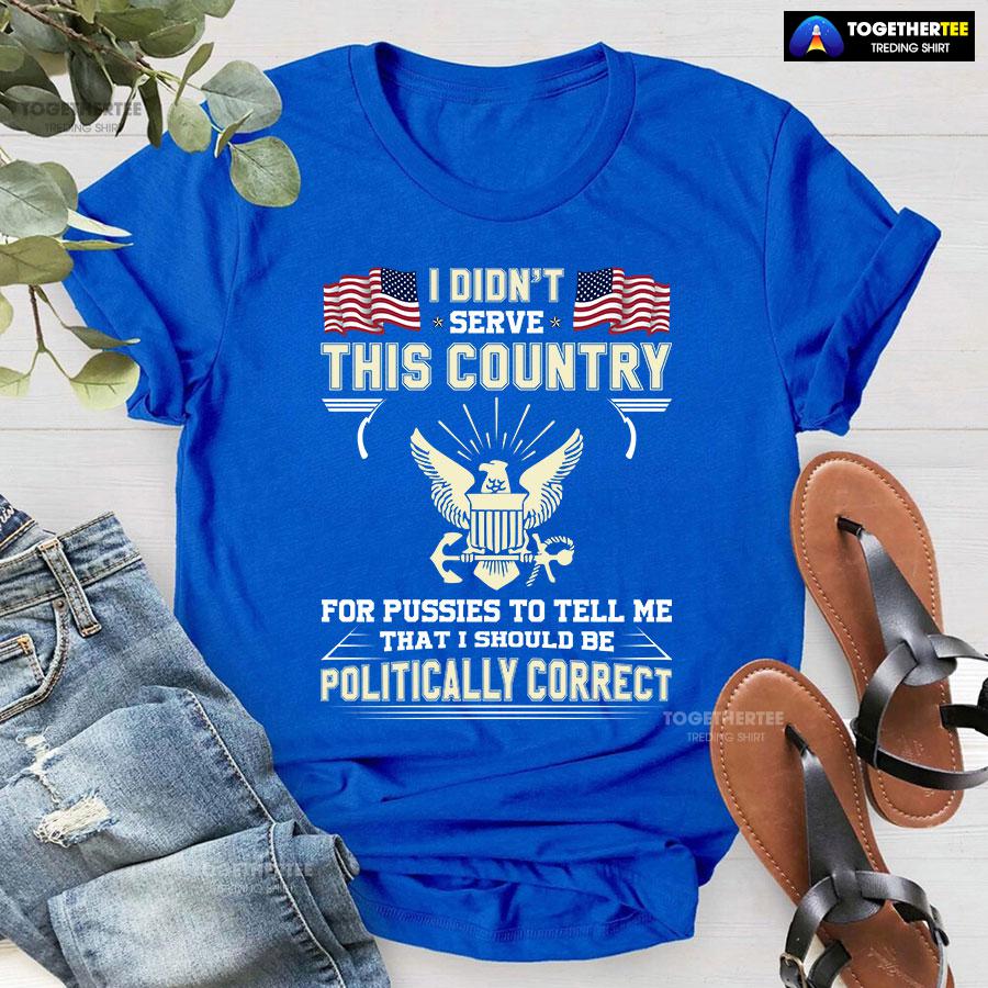 I Didn’t Serve This Country For Pussies To Tell Me That I Should Be Politically Correct T-Shirt - Image 5