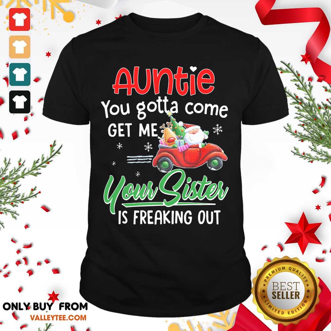 Top Auntie You Gotta Come Get Me Your Sister Is Freaking Out Merry Christmas Shirt