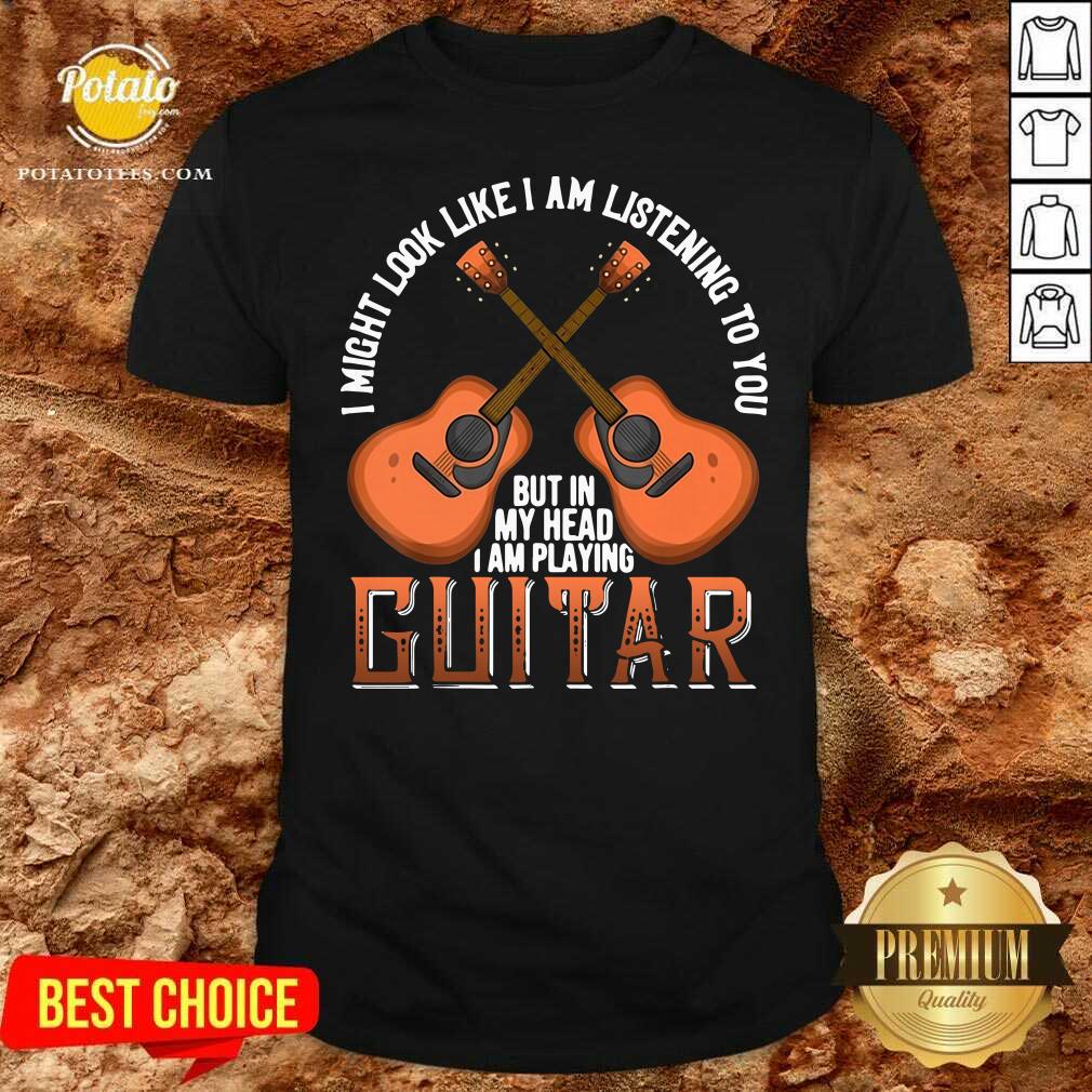 Nice I Might Look Like I’m Listening To You But In My Head I Am Playing Guitar Shirt