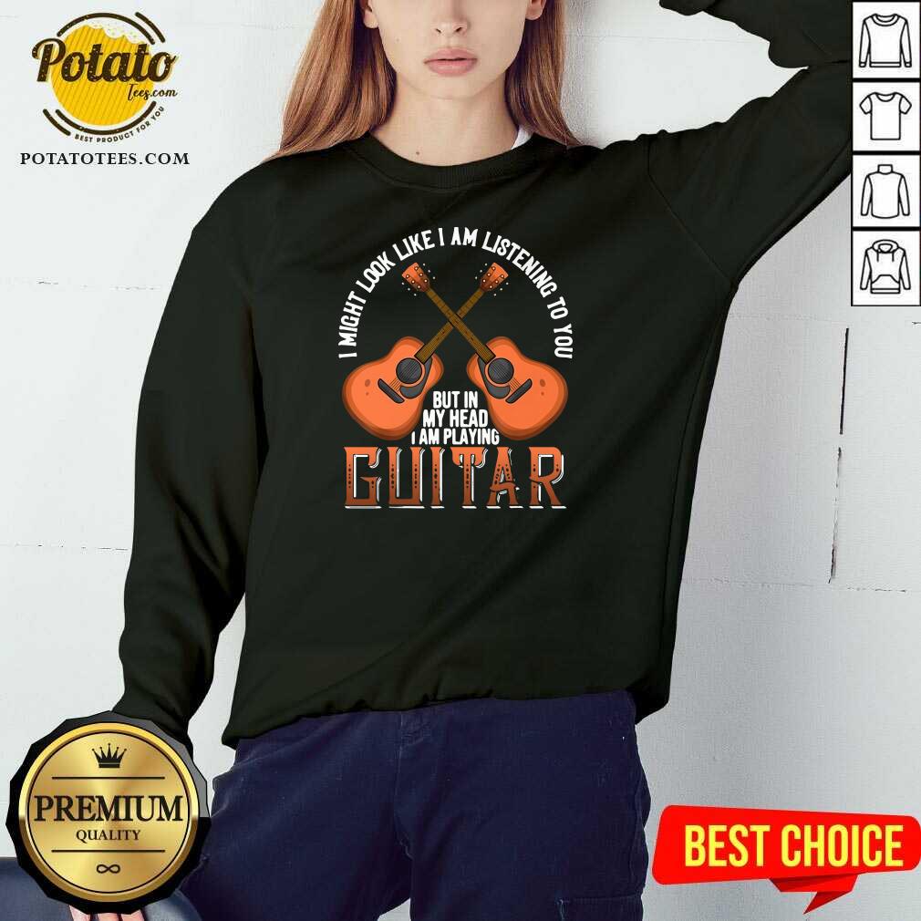 Nice I Might Look Like I’m Listening To You But In My Head I Am Playing Guitar Shirt - Image 4