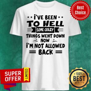 I’ve Been To Hell Some Crazy Things Went Down Now I’m Not Allowed Back Shirt