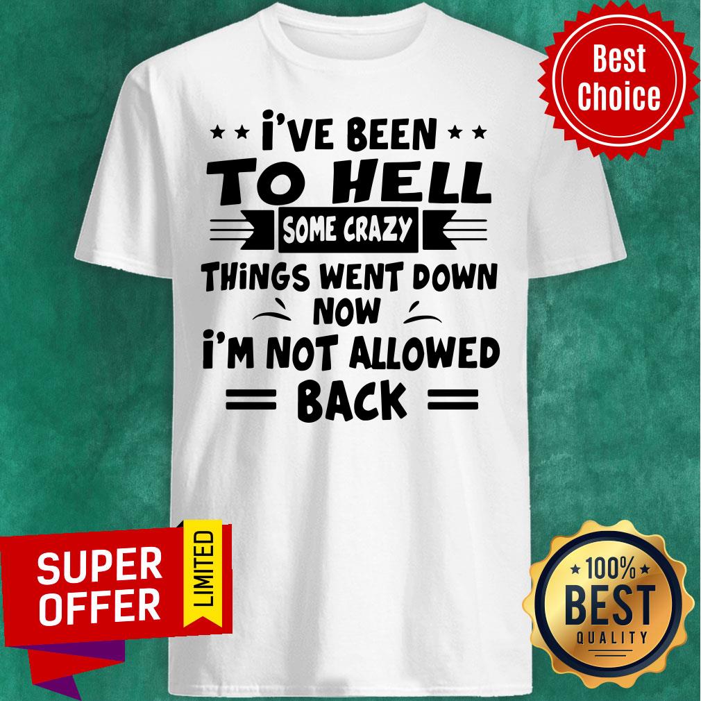I’ve Been To Hell Some Crazy Things Went Down Now I’m Not Allowed Back Shirt