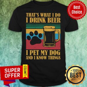 I Drink Beer Pet My Dog And I Know Things Shirt