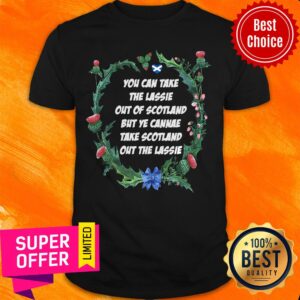 Top You Can Take The Lassie Out Of Scotland But Ye Cannae Take Scotland Out The Lassie Shirt