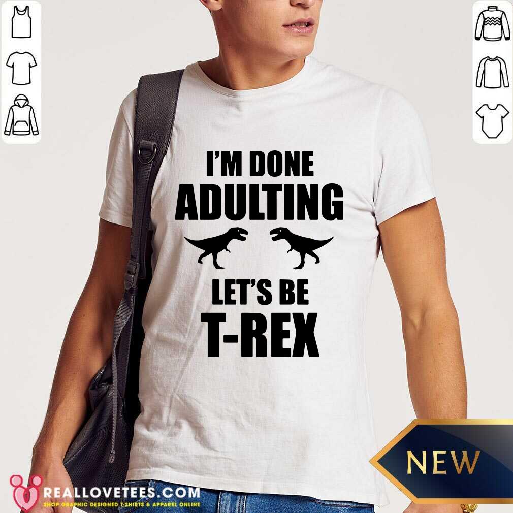 Im Done Adulting Lets Be T Rex Shirt